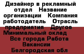 Дизайнер в рекламный отдел › Название организации ­ Компания-работодатель › Отрасль предприятия ­ Другое › Минимальный оклад ­ 1 - Все города Работа » Вакансии   . Белгородская обл.